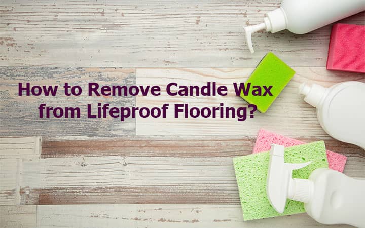 How to Remove Candle Wax from Lifeproof Flooring?
