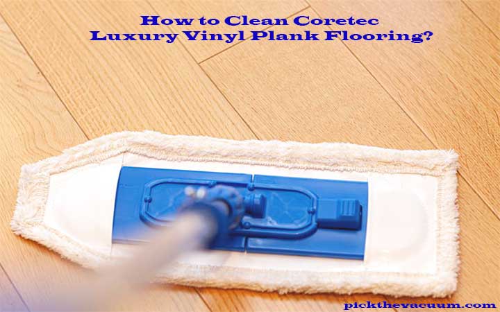 How to Clean Coretec Luxury Vinyl Plank Flooring?